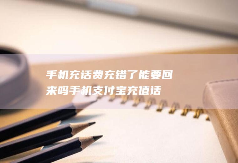 手机充话费充错了能要回来吗(手机支付宝充值话费充错了怎么办)