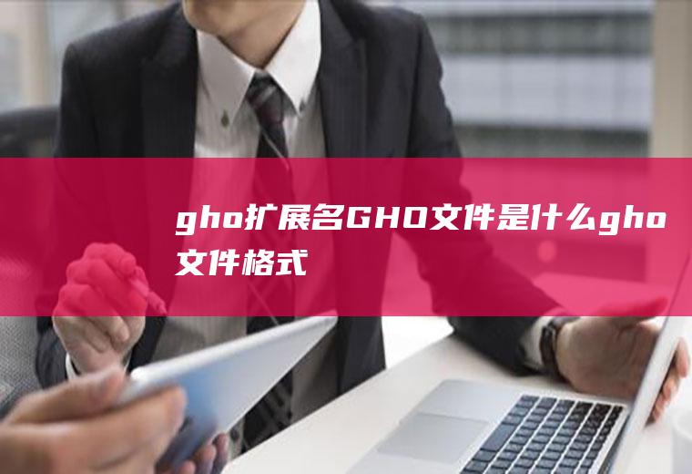 gho扩展名(GHO文件是什么gho文件格式介绍)