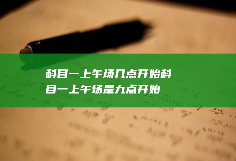 科目一上午场几点开始(科目一上午场是九点开始的)