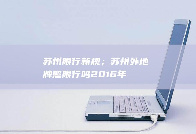 苏州限行新规；苏州外地牌照限行吗(2016年苏州交管部门拟定方案)