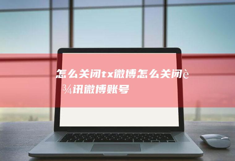 怎么关闭tx微博(怎么关闭腾讯微博账号)