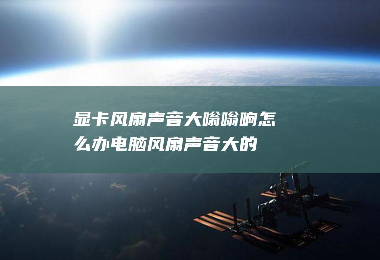 显卡风扇大嗡嗡响怎么办的