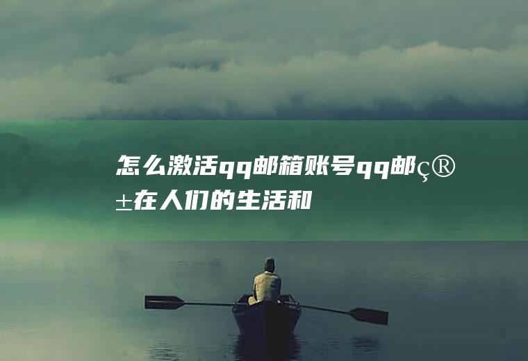 怎么激活qq邮箱账号(qq邮箱在人们的生活和工作中都是起着很重要的作用)