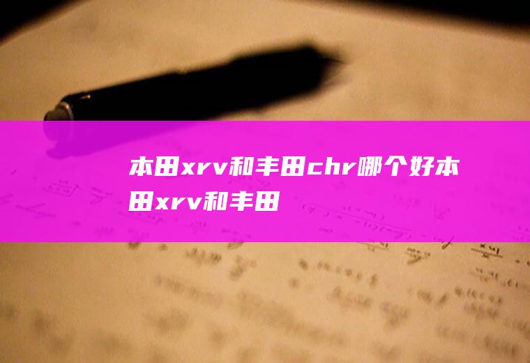 本田xrv和丰田chr哪个好本田xrv和丰田chr对比(本田xrv和丰田chr哪个好)
