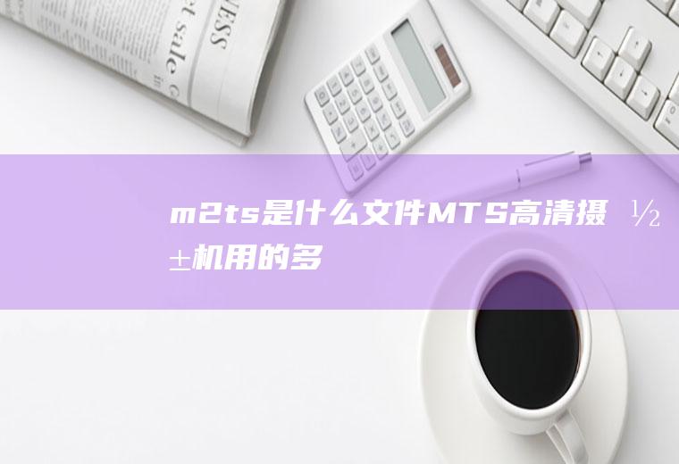 m2ts是什么文件(MTS高清摄影机用的多)