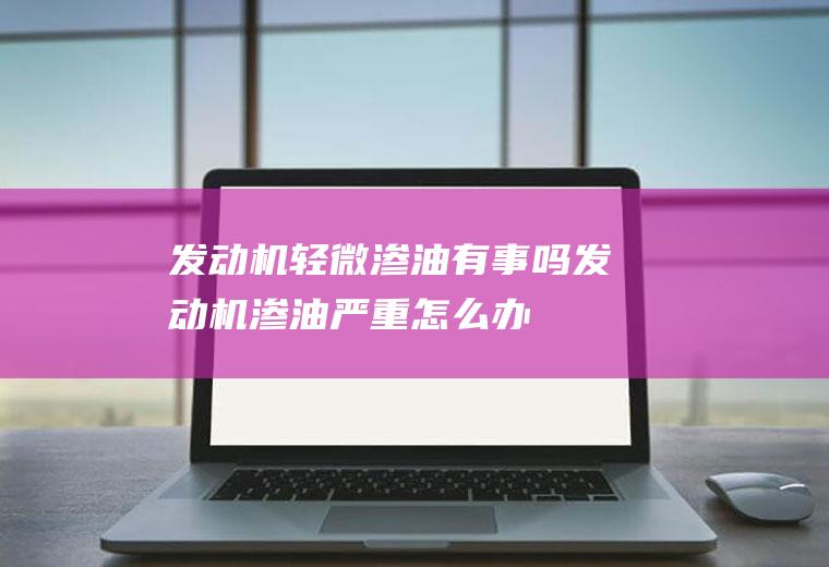 发动机轻微渗油有事吗(发动机渗油严重怎么办)