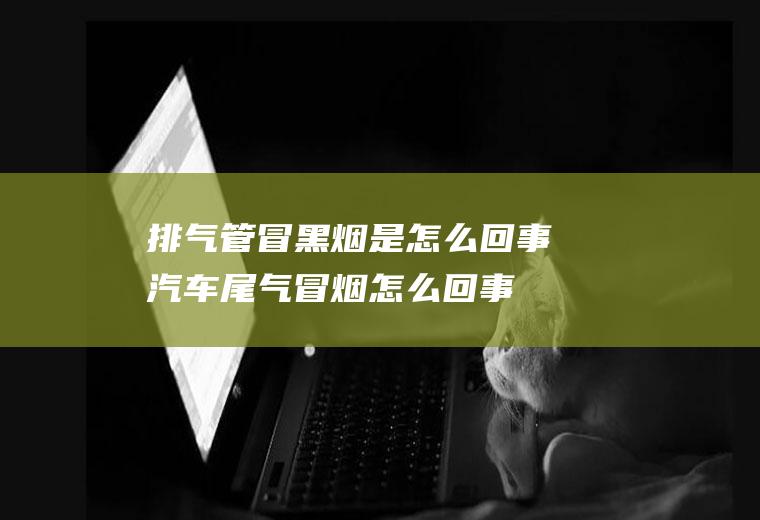 排气管冒黑烟是怎么回事(汽车尾气冒烟怎么回事)