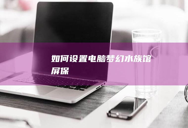 如何设置电脑梦幻水族馆屏保