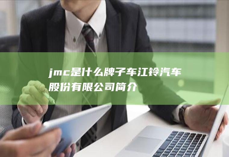 jmc是什么牌子车(江铃汽车股份有限公司简介)