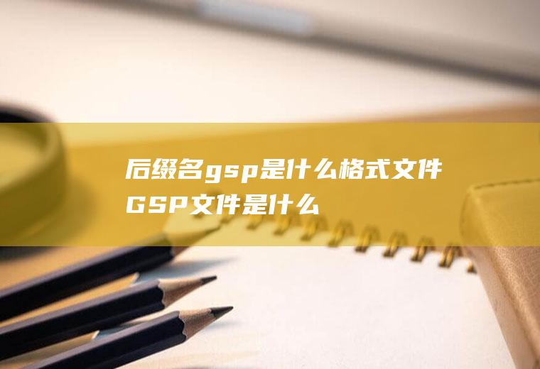 后缀名gsp是什么格式文件(GSP文件是什么gsp文件格式介绍)