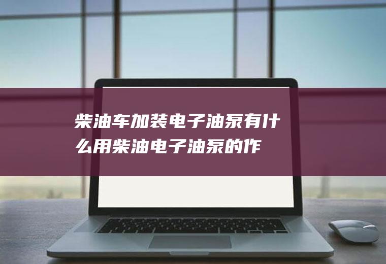 柴油车加装电子油泵有什么用(柴油电子油泵的作用)