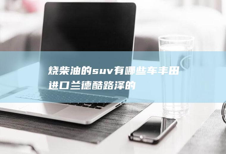 烧柴油的suv有哪些车(丰田进口兰德酷路泽的车身尺寸数据是什么)