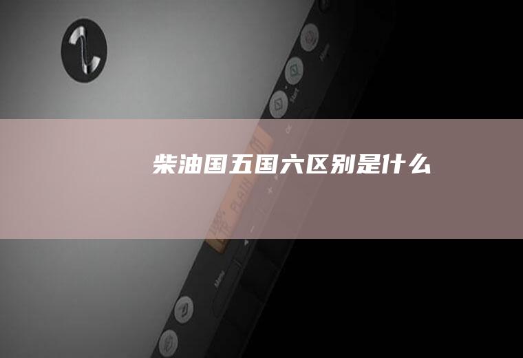 柴油国五国六区别是什么