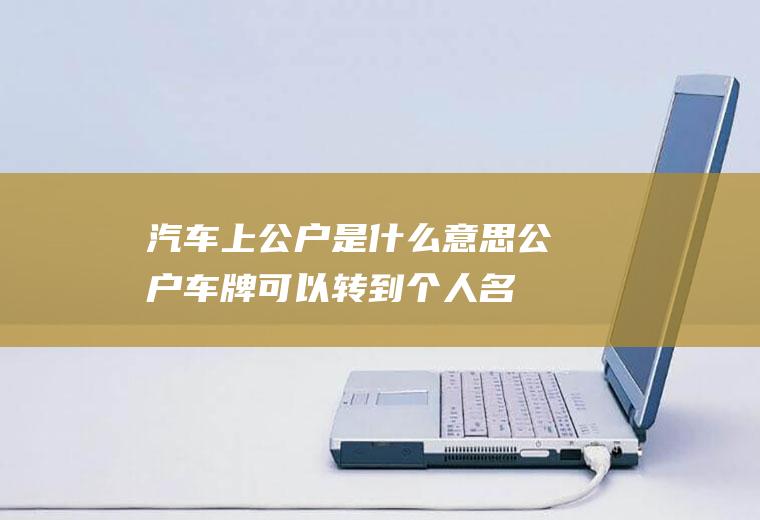 汽车上公户是什么意思(公户车牌可以转到个人名下吗)