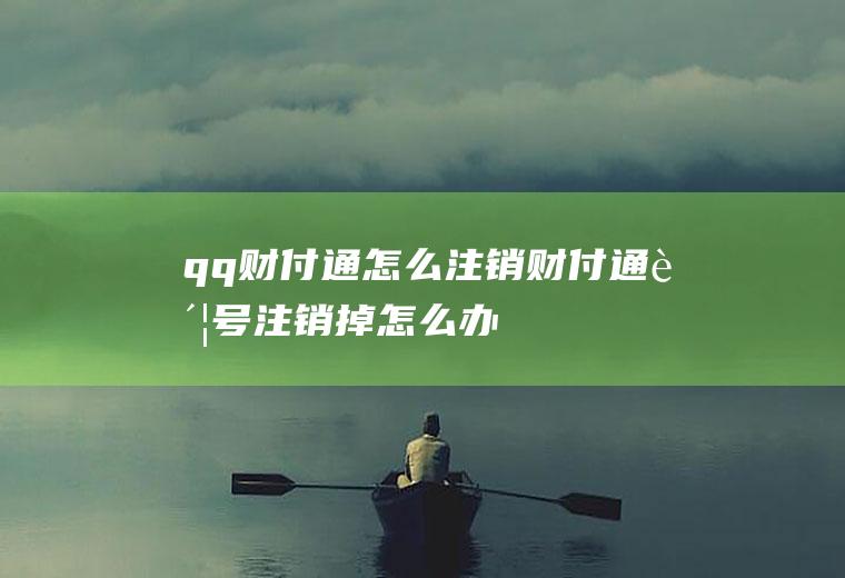 qq财付通怎么注销(财付通账号注销掉怎么办)