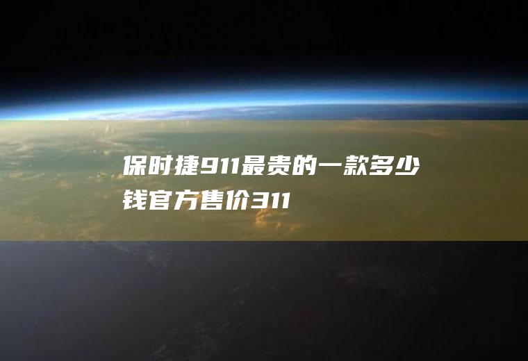保时捷911最贵的一款多少钱官方售价311.45万元