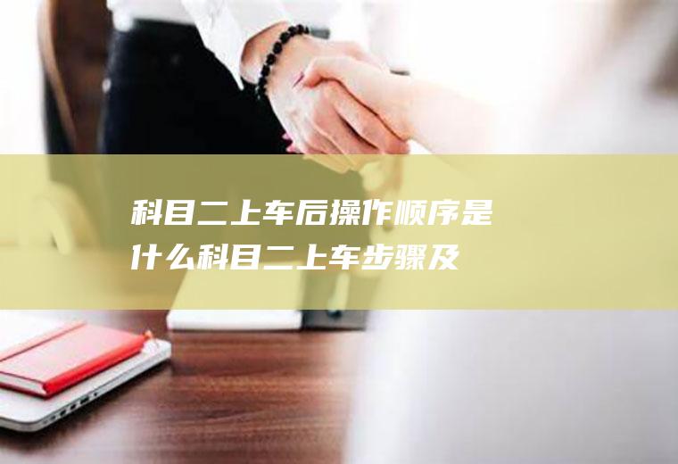 科目二上车后操作顺序是什么(科目二上车步骤及注意事项)