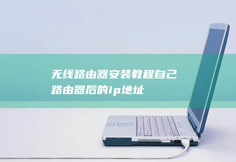 无线路由器安装教程(自己路由器后的ip地址)