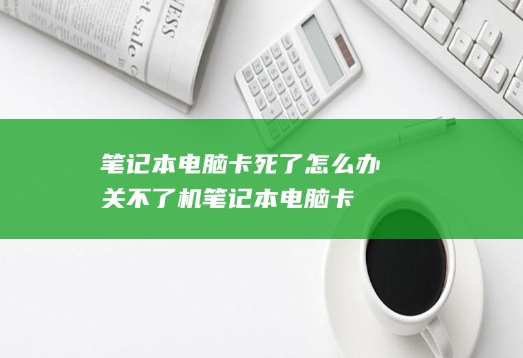笔记本电脑卡死了怎么办关不了机(笔记本电脑卡死了的解决方法)