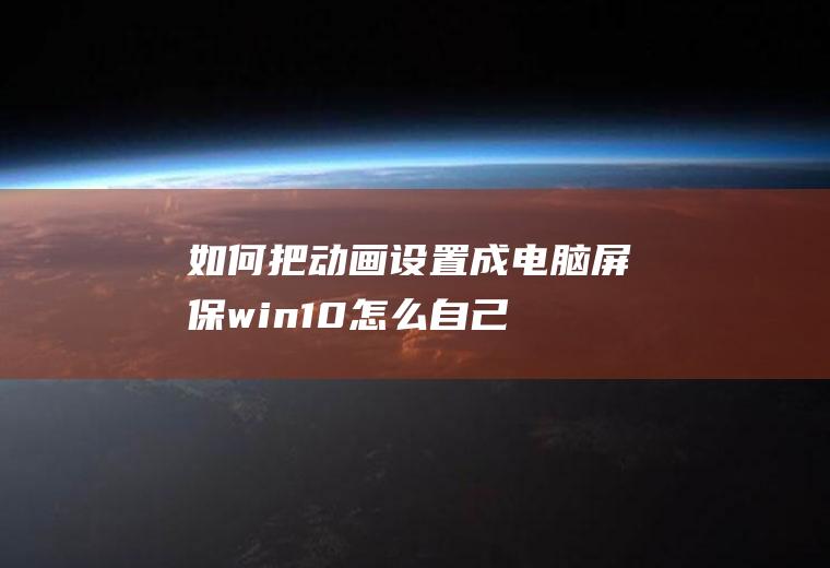 如何把动画设置成电脑屏保(win10怎么自己添加动态屏保)