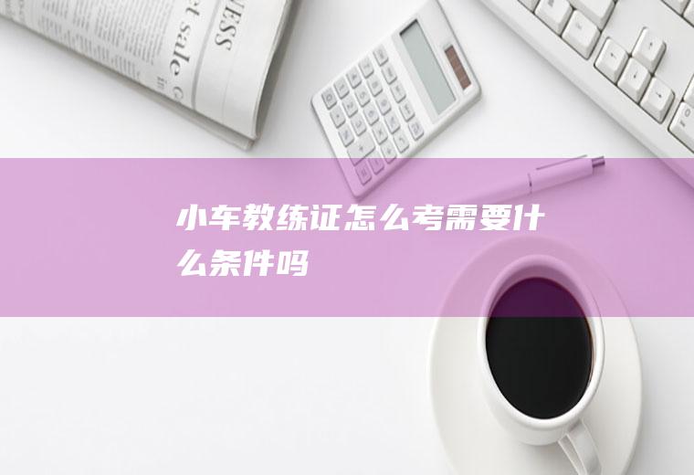 小车教练证怎么考需要什么条件吗