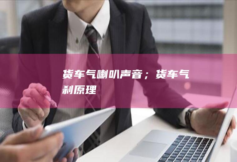 货车气喇叭声音；货车气刹原理