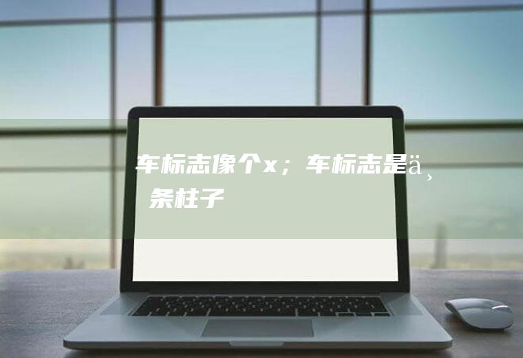 车标志像个x；车标志是一条柱子