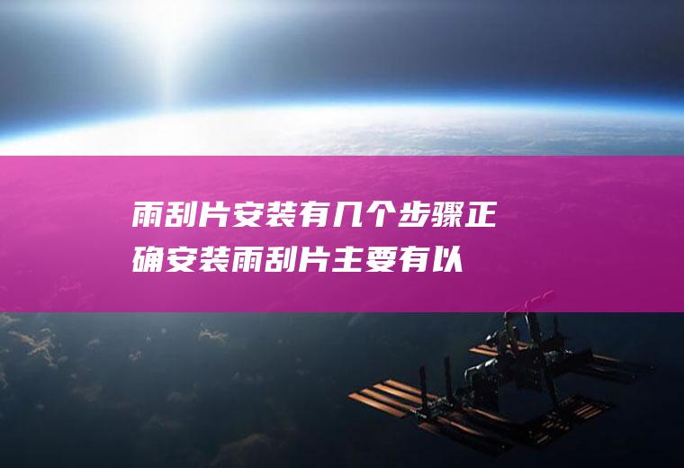 雨刮片安装有几个步骤(正确安装雨刮片主要有以下几个步骤)
