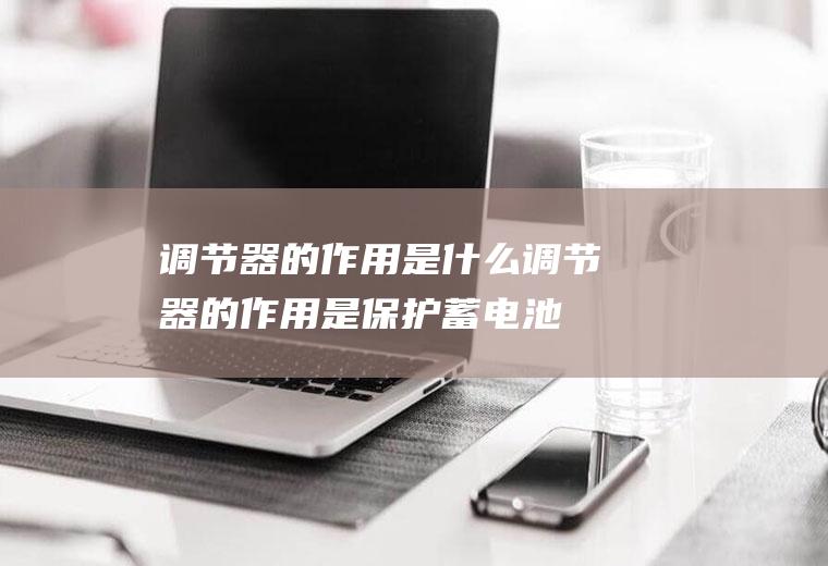 调节器的作用是什么(调节器的作用是保护蓄电池)