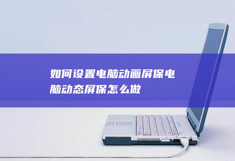 如何设置电脑动画屏保(电脑动态屏保怎么做)