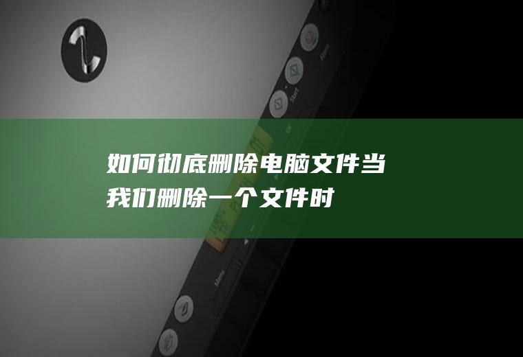 如何彻底删除电脑文件(当我们删除一个文件时,显示“删除文件或文件出错”,文件怎么会)
