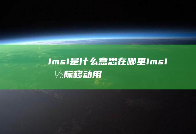 imsi是什么意思在哪里(imsi国际移动用户识别码(IMSI)internati)