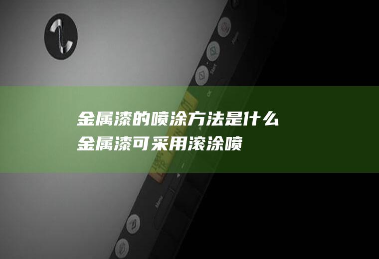 金属漆的喷涂方法是什么(金属漆可采用滚涂、喷、刷等工艺进行施工)