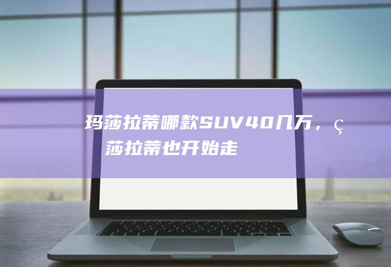 玛莎拉蒂哪款SUV40几万，玛莎拉蒂也开始走亲民路线了