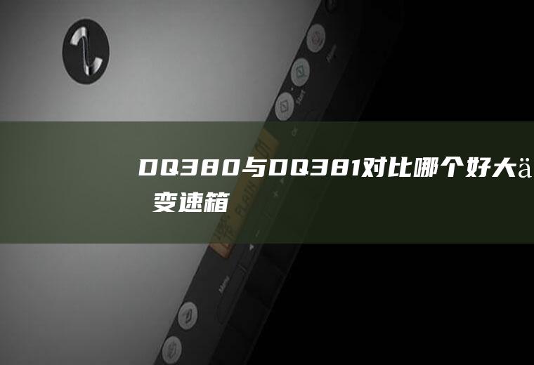 DQ380与DQ381对比哪个好(大众变速箱与DQ380相比较)