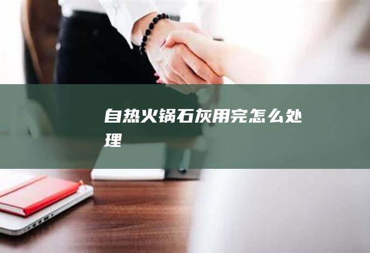 自热火锅石灰用完怎么处理