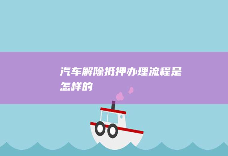 汽车解除抵押办理流程是怎样的