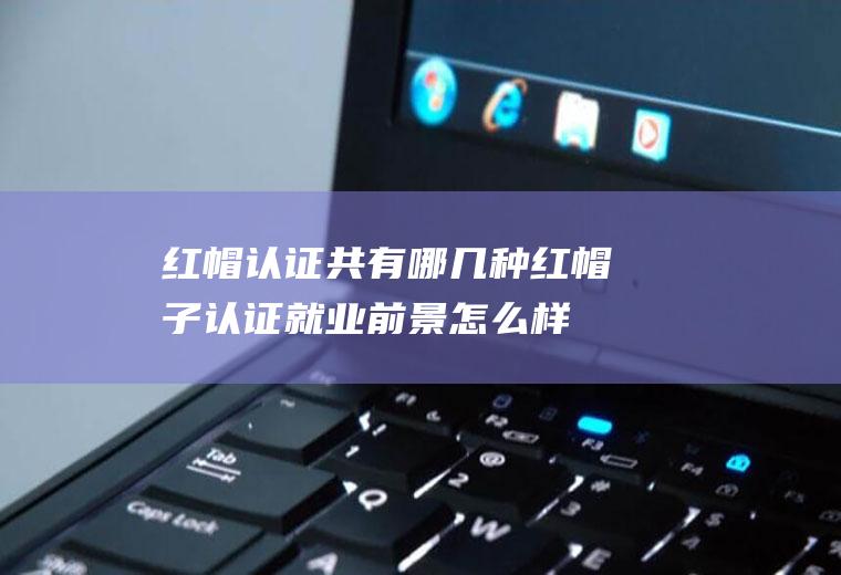 红帽认证共有哪几种(红帽子认证就业前景怎么样)