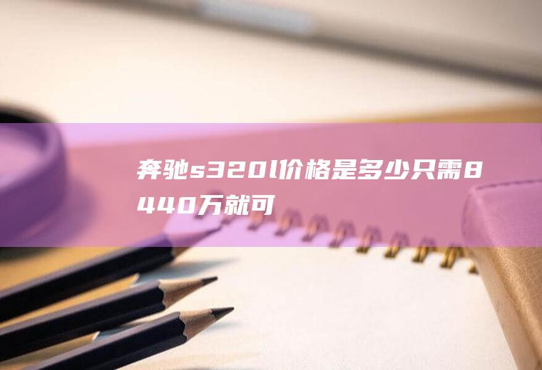 奔驰s320l价格是多少只需84.40万就可将其开回家