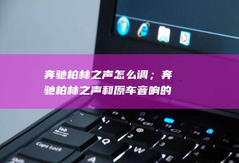 奔驰柏林之声怎么调；奔驰柏林之声和原车音响的区别