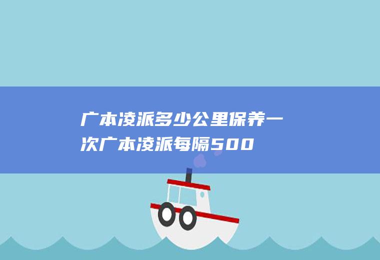 广本凌派多少公里保养一次(广本凌派每隔5000公里保养)