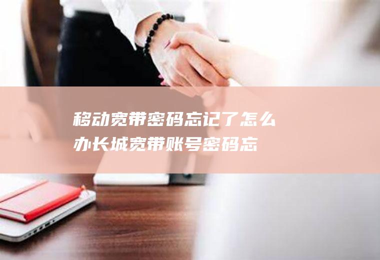 移动宽带密码忘记了怎么办(长城宽带账号密码忘记了怎么办)