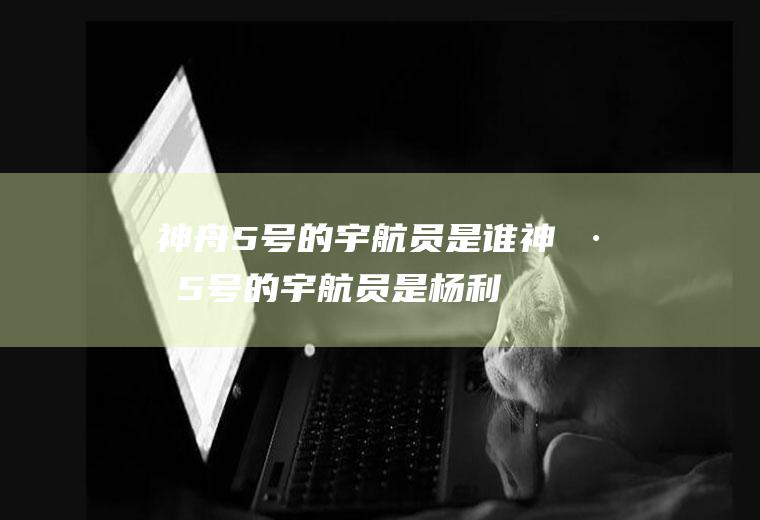 神舟5号的宇航员是谁(神州5号的宇航员是杨利伟)