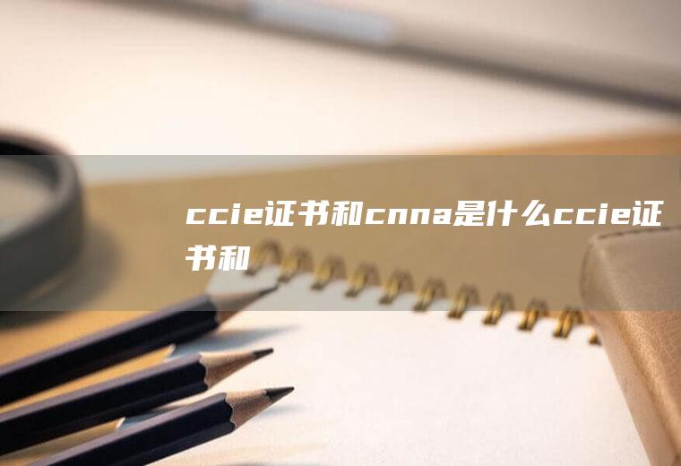 ccie证书和cnna是什么(ccie证书和cnna分别是什么)