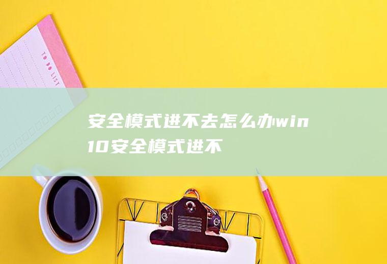 安全模式进不去怎么办(win10安全模式进不去怎么办)
