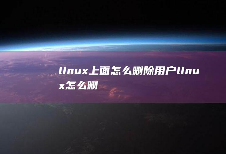 linux上面怎么删除用户(linux怎么删除用户)