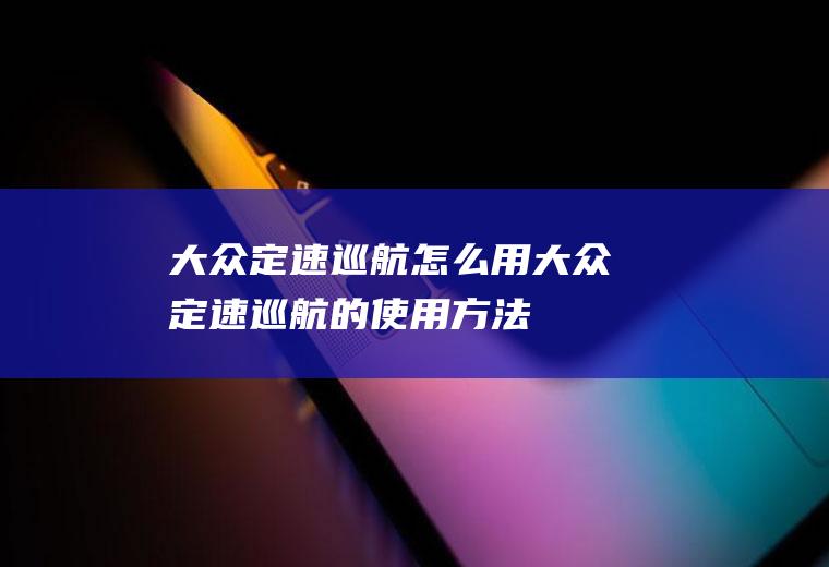 大众定速巡航怎么用(大众定速巡航的使用方法)