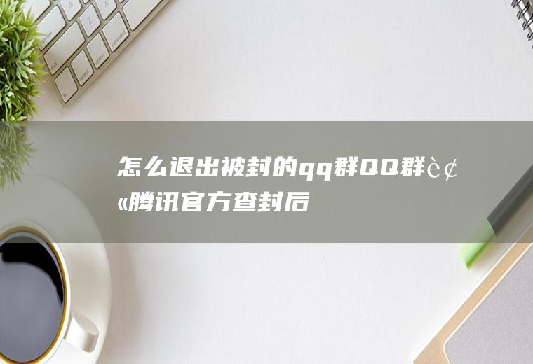 怎么退出被封的qq群(QQ群被腾讯官方查封后是无法自主退出或者被群管理移zd除的)