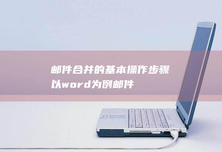 邮件合并的基本操作步骤(以word为例,邮件合并的基本操作步骤)
