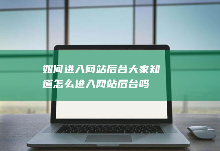 如何进入网站后台(大家知道怎么进入网站后台吗)